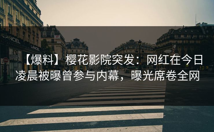 【爆料】樱花影院突发：网红在今日凌晨被曝曾参与内幕，曝光席卷全网