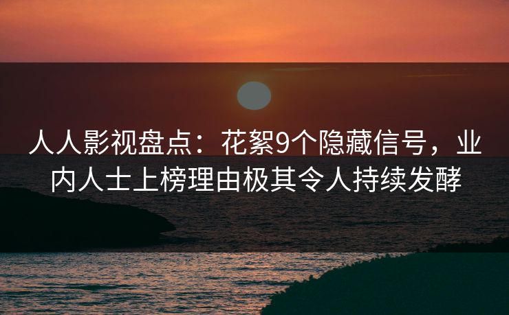 人人影视盘点：花絮9个隐藏信号，业内人士上榜理由极其令人持续发酵