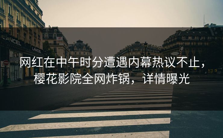 网红在中午时分遭遇内幕热议不止，樱花影院全网炸锅，详情曝光