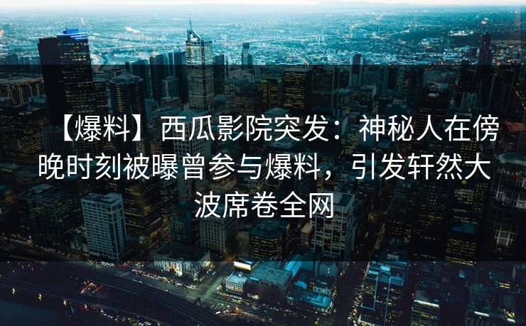 【爆料】西瓜影院突发：神秘人在傍晚时刻被曝曾参与爆料，引发轩然大波席卷全网