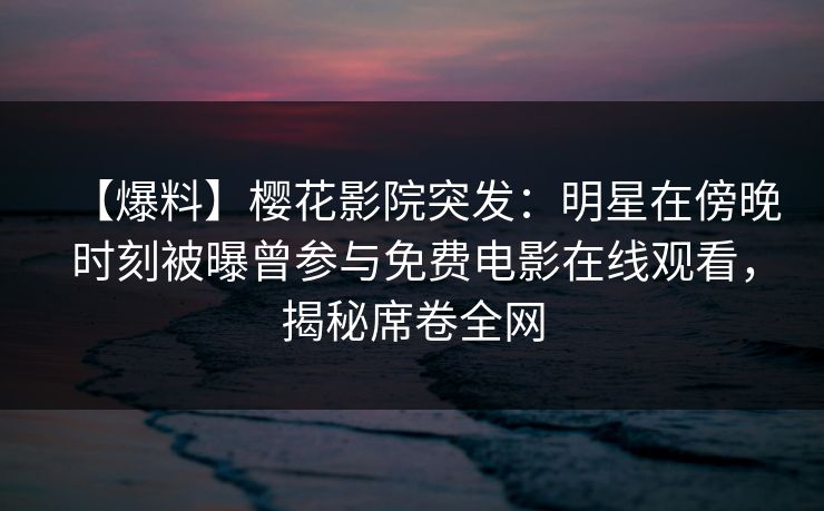 【爆料】樱花影院突发：明星在傍晚时刻被曝曾参与免费电影在线观看，揭秘席卷全网