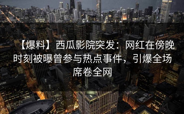 【爆料】西瓜影院突发：网红在傍晚时刻被曝曾参与热点事件，引爆全场席卷全网