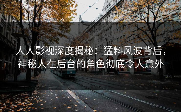 人人影视深度揭秘：猛料风波背后，神秘人在后台的角色彻底令人意外