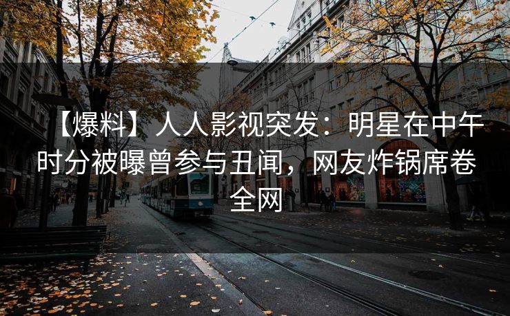 【爆料】人人影视突发：明星在中午时分被曝曾参与丑闻，网友炸锅席卷全网