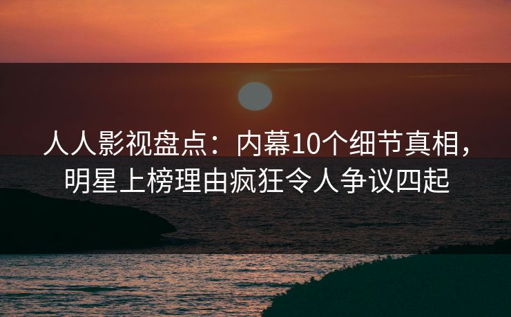 人人影视盘点：内幕10个细节真相，明星上榜理由疯狂令人争议四起