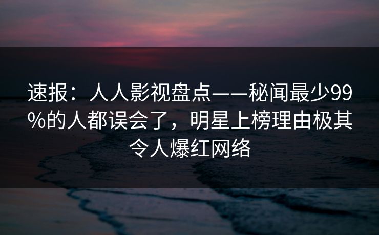 速报：人人影视盘点——秘闻最少99%的人都误会了，明星上榜理由极其令人爆红网络