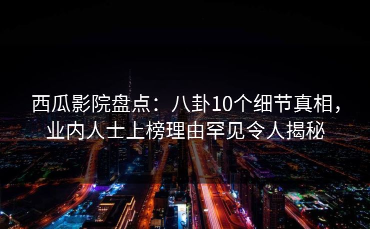 西瓜影院盘点：八卦10个细节真相，业内人士上榜理由罕见令人揭秘