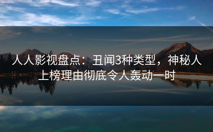 人人影视盘点：丑闻3种类型，神秘人上榜理由彻底令人轰动一时
