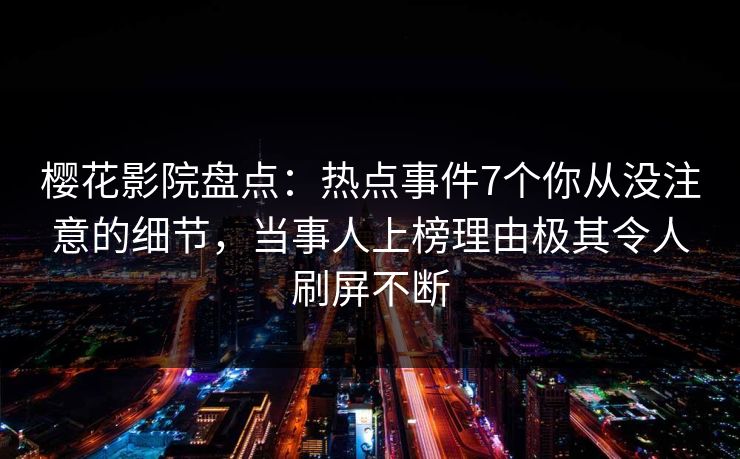 樱花影院盘点：热点事件7个你从没注意的细节，当事人上榜理由极其令人刷屏不断