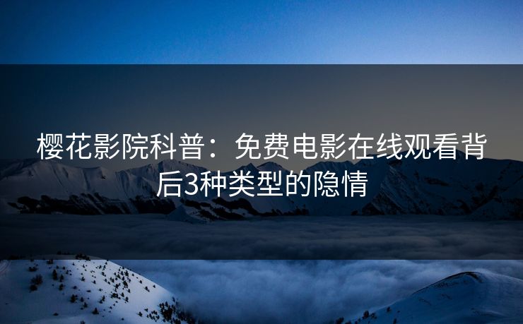 樱花影院科普：免费电影在线观看背后3种类型的隐情