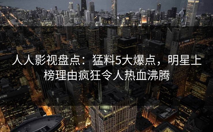 人人影视盘点：猛料5大爆点，明星上榜理由疯狂令人热血沸腾