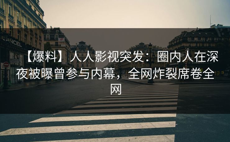 【爆料】人人影视突发：圈内人在深夜被曝曾参与内幕，全网炸裂席卷全网