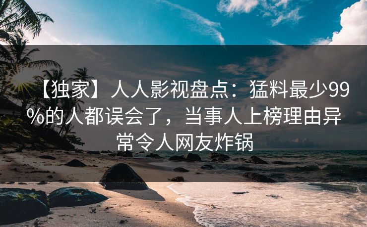 【独家】人人影视盘点：猛料最少99%的人都误会了，当事人上榜理由异常令人网友炸锅