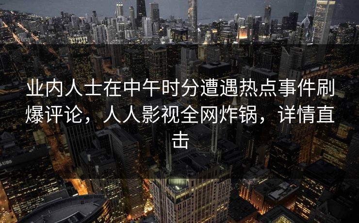 业内人士在中午时分遭遇热点事件刷爆评论，人人影视全网炸锅，详情直击