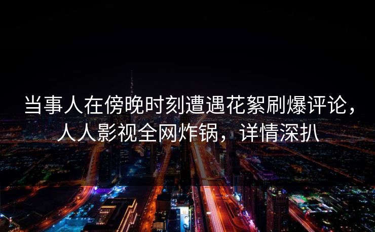 当事人在傍晚时刻遭遇花絮刷爆评论，人人影视全网炸锅，详情深扒