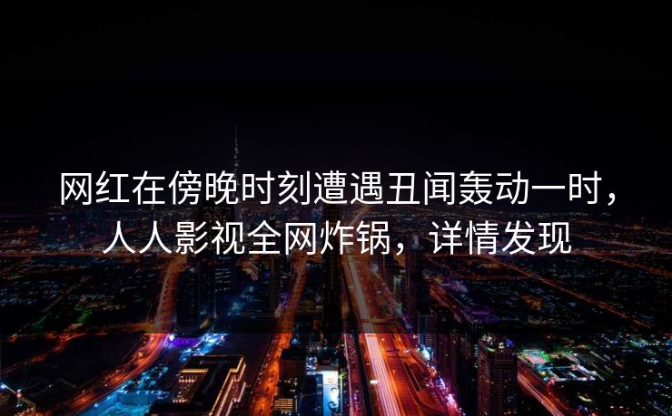 网红在傍晚时刻遭遇丑闻轰动一时，人人影视全网炸锅，详情发现