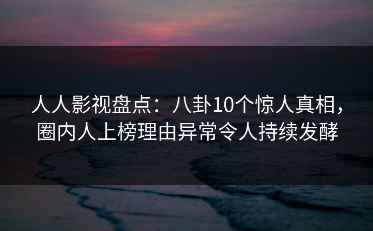 人人影视盘点：八卦10个惊人真相，圈内人上榜理由异常令人持续发酵