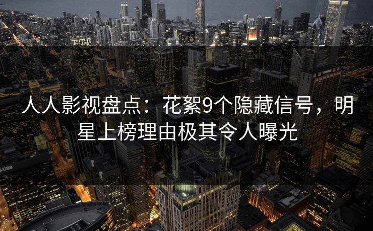 人人影视盘点：花絮9个隐藏信号，明星上榜理由极其令人曝光