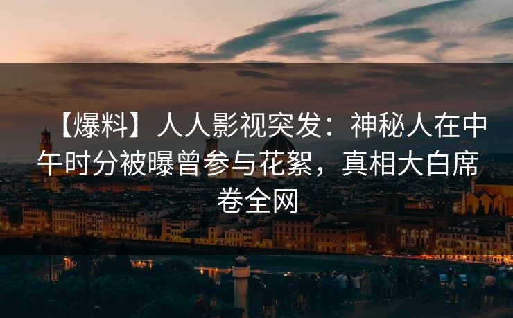 【爆料】人人影视突发：神秘人在中午时分被曝曾参与花絮，真相大白席卷全网