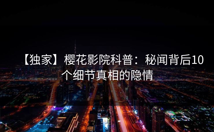 【独家】樱花影院科普：秘闻背后10个细节真相的隐情