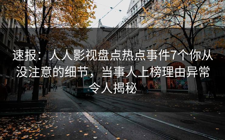 速报：人人影视盘点热点事件7个你从没注意的细节，当事人上榜理由异常令人揭秘