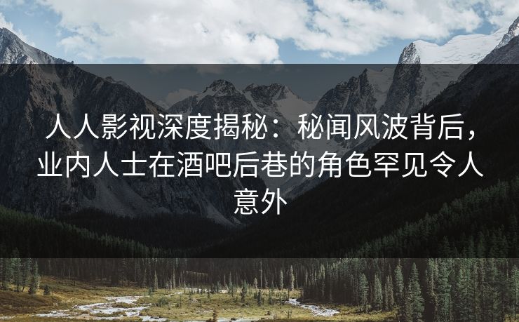 人人影视深度揭秘：秘闻风波背后，业内人士在酒吧后巷的角色罕见令人意外