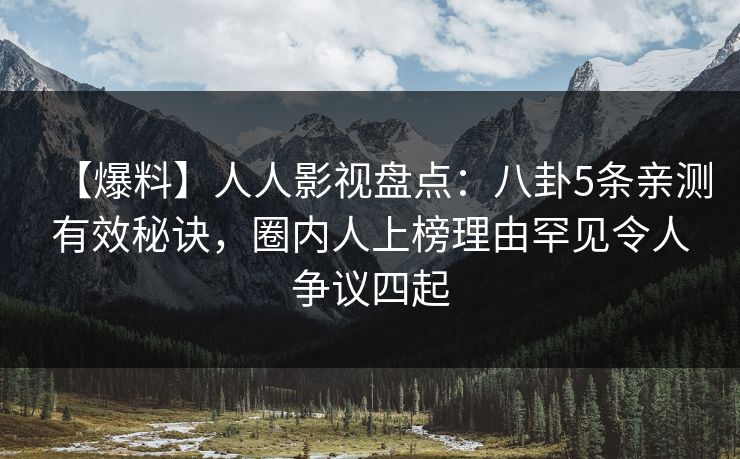 【爆料】人人影视盘点：八卦5条亲测有效秘诀，圈内人上榜理由罕见令人争议四起