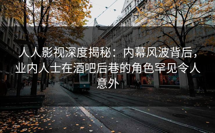 人人影视深度揭秘：内幕风波背后，业内人士在酒吧后巷的角色罕见令人意外