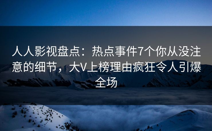 人人影视盘点:热点事件7个你从没注意的细节,大V上榜理由疯狂令人引爆全场