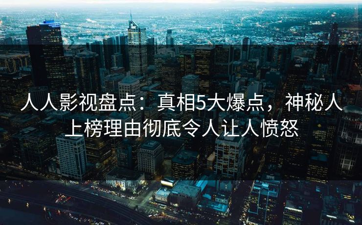 人人影视盘点：真相5大爆点，神秘人上榜理由彻底令人让人愤怒