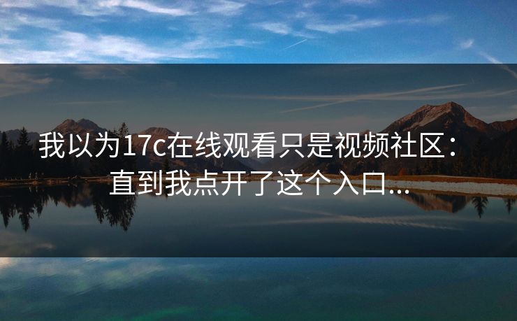 我以为17c在线观看只是视频社区： 直到我点开了这个入口...