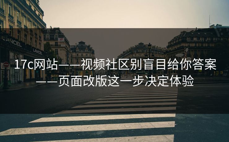 17c网站——视频社区别盲目给你答案——页面改版这一步决定体验