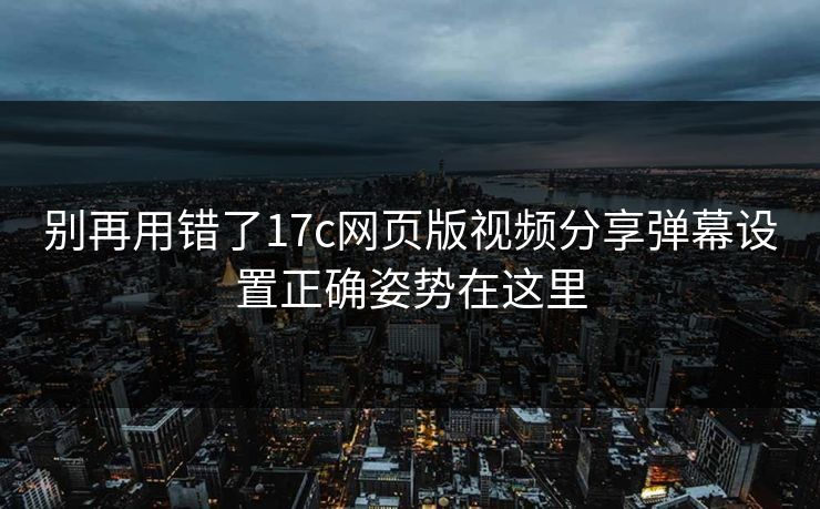 别再用错了17c网页版视频分享弹幕设置正确姿势在这里