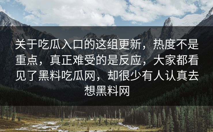 关于吃瓜入口的这组更新，热度不是重点，真正难受的是反应，大家都看见了黑料吃瓜网，却很少有人认真去想黑料网