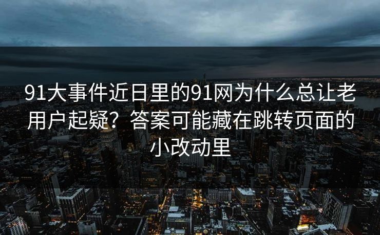 91大事件近日里的91网为什么总让老用户起疑？答案可能藏在跳转页面的小改动里