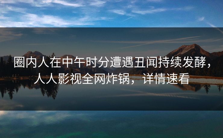 圈内人在中午时分遭遇丑闻持续发酵，人人影视全网炸锅，详情速看