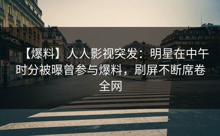 【爆料】人人影视突发：明星在中午时分被曝曾参与爆料，刷屏不断席卷全网