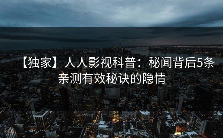 【独家】人人影视科普：秘闻背后5条亲测有效秘诀的隐情