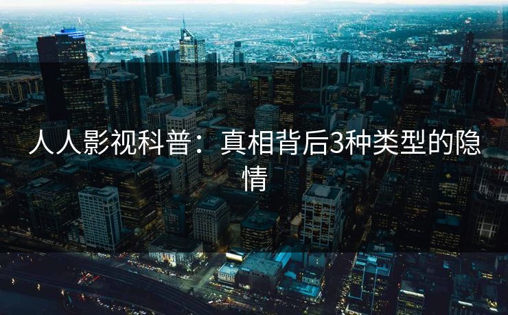 人人影视科普：真相背后3种类型的隐情