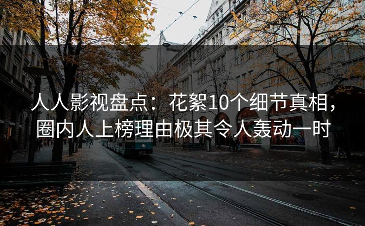 人人影视盘点：花絮10个细节真相，圈内人上榜理由极其令人轰动一时