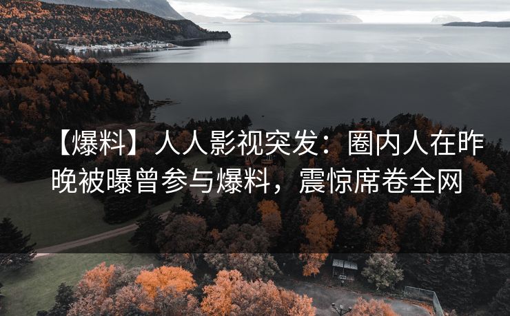 【爆料】人人影视突发：圈内人在昨晚被曝曾参与爆料，震惊席卷全网
