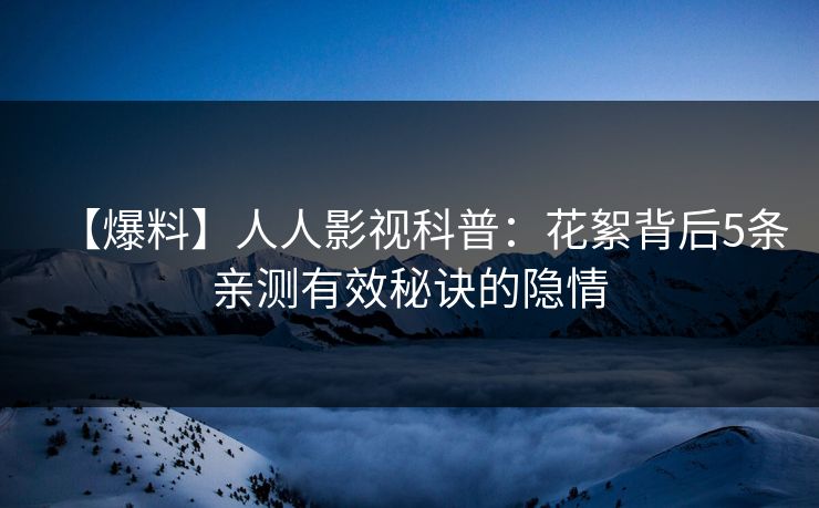 【爆料】人人影视科普：花絮背后5条亲测有效秘诀的隐情