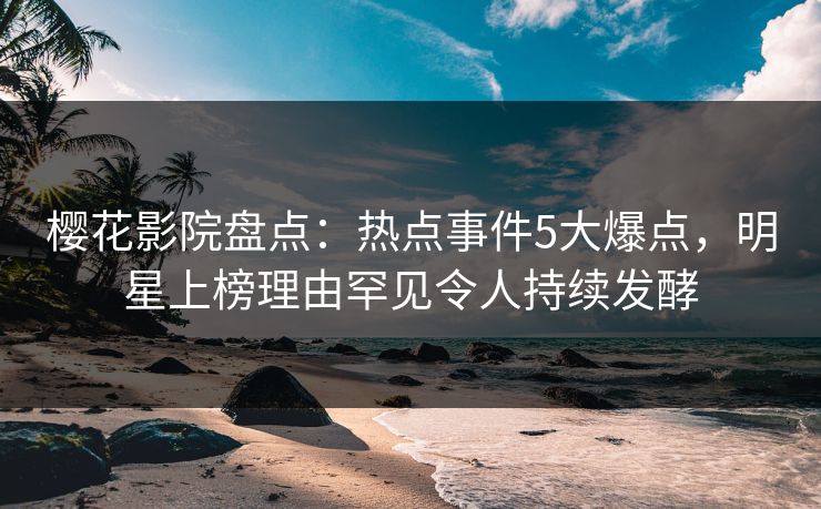 樱花影院盘点：热点事件5大爆点，明星上榜理由罕见令人持续发酵