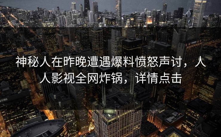 神秘人在昨晚遭遇爆料愤怒声讨，人人影视全网炸锅，详情点击