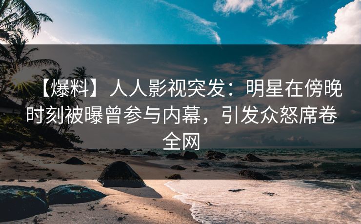 【爆料】人人影视突发：明星在傍晚时刻被曝曾参与内幕，引发众怒席卷全网
