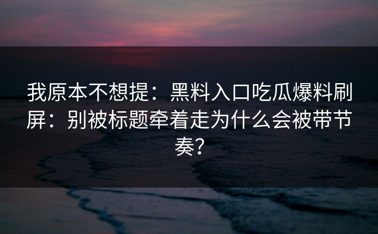 我原本不想提：黑料入口吃瓜爆料刷屏：别被标题牵着走为什么会被带节奏？